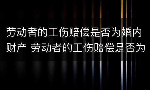 劳动者的工伤赔偿是否为婚内财产 劳动者的工伤赔偿是否为婚内财产赔偿