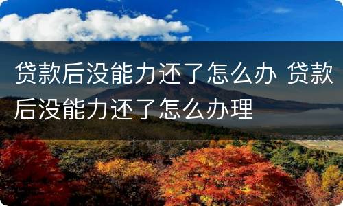 贷款后没能力还了怎么办 贷款后没能力还了怎么办理