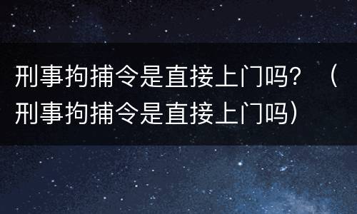 刑事拘捕令是直接上门吗？（刑事拘捕令是直接上门吗）