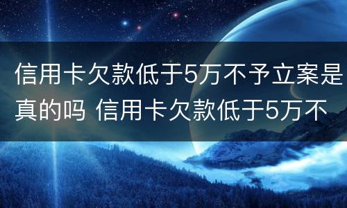 信用卡欠款低于5万不予立案是真的吗 信用卡欠款低于5万不予立案是真的吗吗