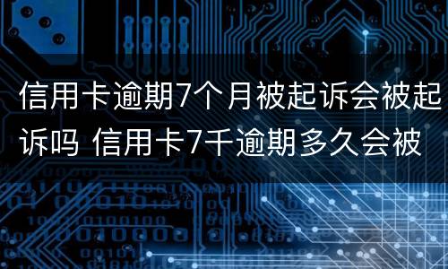 信用卡逾期7个月被起诉会被起诉吗 信用卡7千逾期多久会被起诉