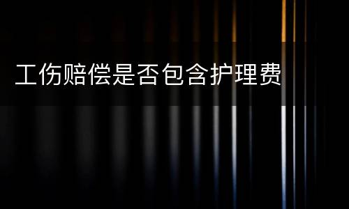 工伤赔偿是否包含护理费