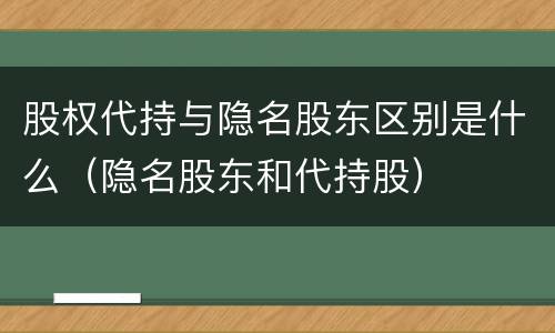 股权代持与隐名股东区别是什么（隐名股东和代持股）
