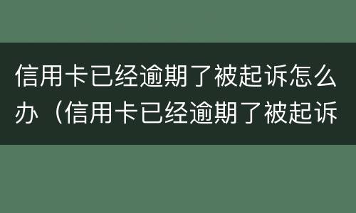 信用卡已经逾期了被起诉怎么办（信用卡已经逾期了被起诉怎么办啊）