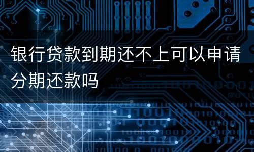 银行贷款到期还不上可以申请分期还款吗