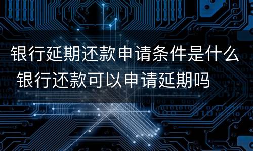 银行延期还款申请条件是什么 银行还款可以申请延期吗