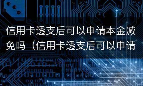 信用卡透支后可以申请本金减免吗（信用卡透支后可以申请本金减免吗）