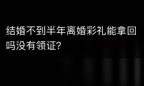 结婚不到半年离婚彩礼能拿回吗没有领证？