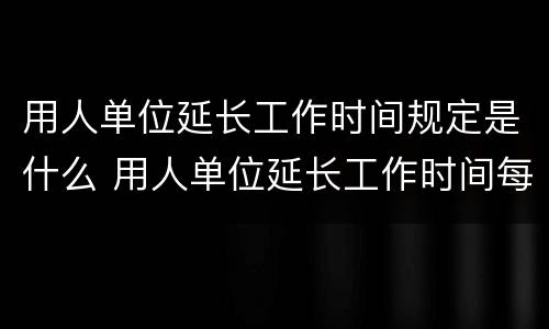 用人单位延长工作时间规定是什么 用人单位延长工作时间每月不得超过