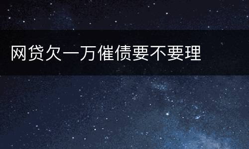 网贷欠一万催债要不要理