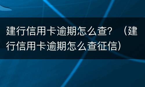建行信用卡逾期怎么查？（建行信用卡逾期怎么查征信）