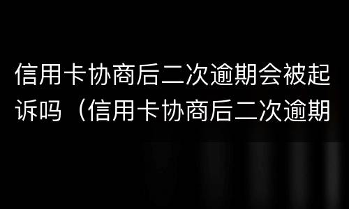 信用卡协商后二次逾期会被起诉吗（信用卡协商后二次逾期会被起诉吗知乎）