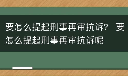 要怎么提起刑事再审抗诉？ 要怎么提起刑事再审抗诉呢