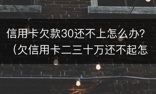 信用卡欠款30还不上怎么办？（欠信用卡二三十万还不起怎么办）