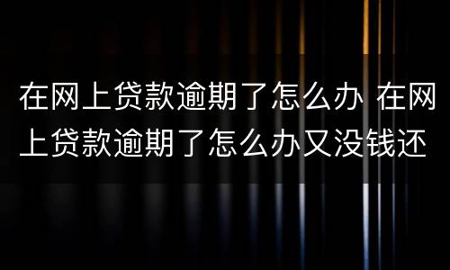 在网上贷款逾期了怎么办 在网上贷款逾期了怎么办又没钱还