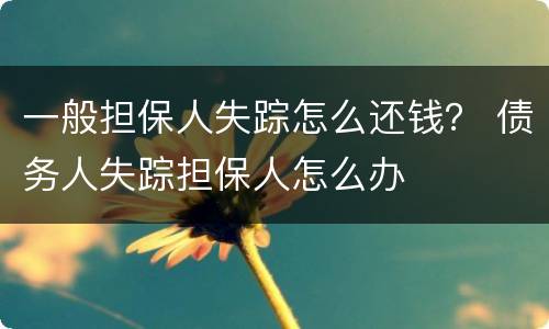 一般担保人失踪怎么还钱？ 债务人失踪担保人怎么办