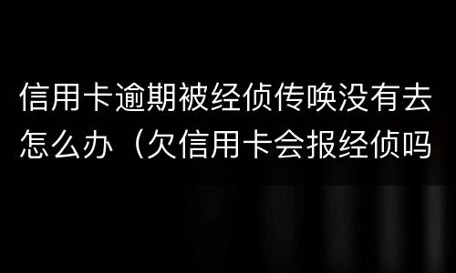 信用卡逾期被经侦传唤没有去怎么办（欠信用卡会报经侦吗）