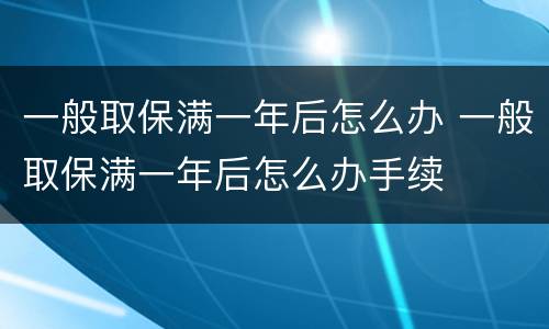一般取保满一年后怎么办 一般取保满一年后怎么办手续