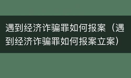 遇到经济诈骗罪如何报案（遇到经济诈骗罪如何报案立案）