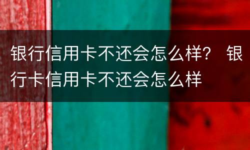 银行信用卡不还会怎么样？ 银行卡信用卡不还会怎么样