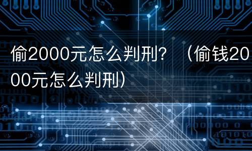 偷2000元怎么判刑？（偷钱2000元怎么判刑）