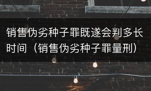 销售伪劣种子罪既遂会判多长时间（销售伪劣种子罪量刑）