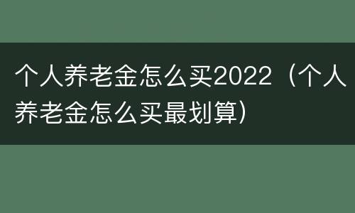 个人养老金怎么买2022（个人养老金怎么买最划算）