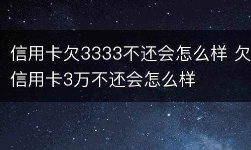 信用卡欠3333不还会怎么样 欠信用卡3万不还会怎么样