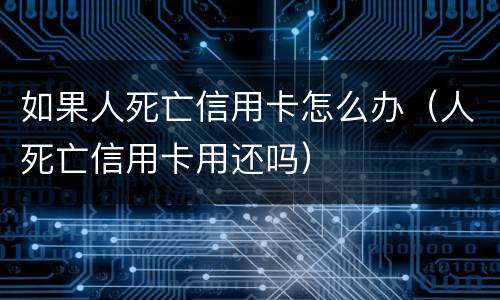 如果人死亡信用卡怎么办（人死亡信用卡用还吗）