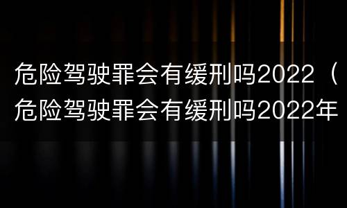 危险驾驶罪会有缓刑吗2022（危险驾驶罪会有缓刑吗2022年）