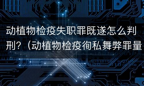 动植物检疫失职罪既遂怎么判刑?（动植物检疫徇私舞弊罪量刑）