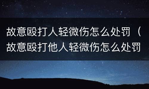 故意殴打人轻微伤怎么处罚（故意殴打他人轻微伤怎么处罚）