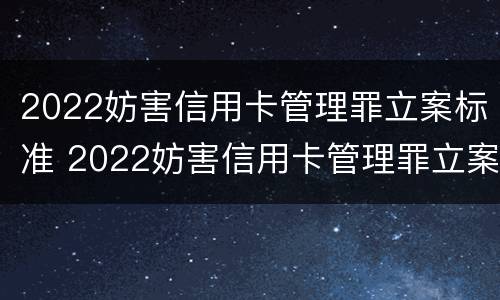 2022妨害信用卡管理罪立案标准 2022妨害信用卡管理罪立案标准是