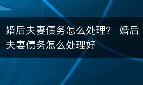 婚后夫妻债务怎么处理？ 婚后夫妻债务怎么处理好