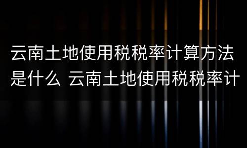 云南土地使用税税率计算方法是什么 云南土地使用税税率计算方法是什么样的