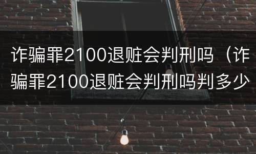 诈骗罪2100退赃会判刑吗（诈骗罪2100退赃会判刑吗判多少年）