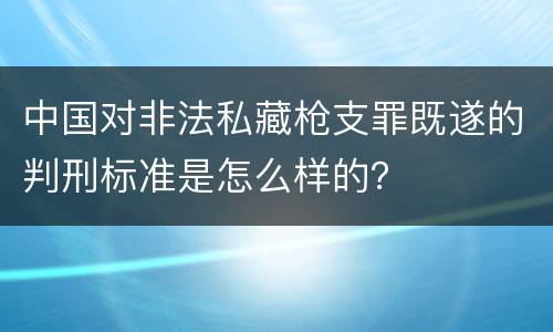 中国对非法私藏枪支罪既遂的判刑标准是怎么样的？
