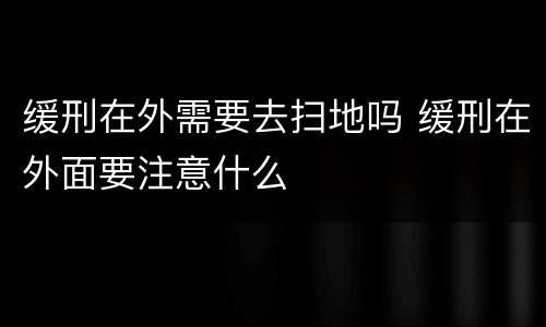 缓刑在外需要去扫地吗 缓刑在外面要注意什么