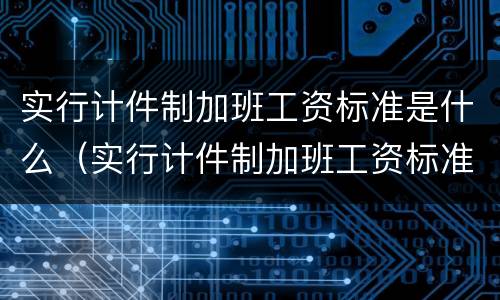 实行计件制加班工资标准是什么（实行计件制加班工资标准是什么制度）