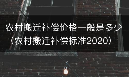 农村搬迁补偿价格一般是多少（农村搬迁补偿标准2020）