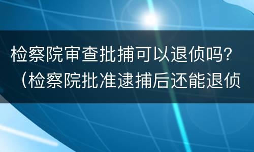 检察院审查批捕可以退侦吗？（检察院批准逮捕后还能退侦么）