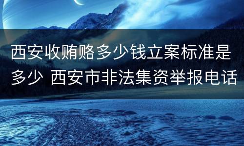 西安收贿赂多少钱立案标准是多少 西安市非法集资举报电话