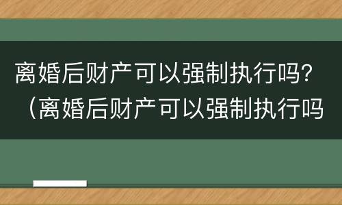离婚后财产可以强制执行吗？（离婚后财产可以强制执行吗法院）