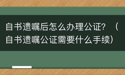 自书遗嘱后怎么办理公证？（自书遗嘱公证需要什么手续）