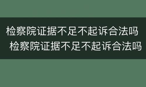 检察院证据不足不起诉合法吗 检察院证据不足不起诉合法吗怎么办