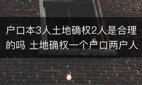 户口本3人土地确权2人是合理的吗 土地确权一个户口两户人