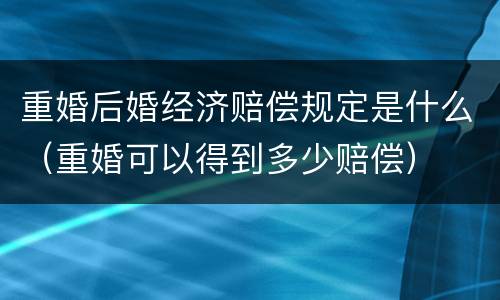 重婚后婚经济赔偿规定是什么（重婚可以得到多少赔偿）