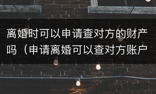 离婚时可以申请查对方的财产吗（申请离婚可以查对方账户吗）