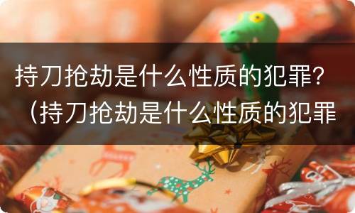 持刀抢劫是什么性质的犯罪？（持刀抢劫是什么性质的犯罪类型）
