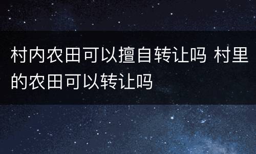 村内农田可以擅自转让吗 村里的农田可以转让吗